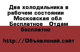 Два холодильника в рабочем состоянии  - Московская обл. Бесплатное » Отдам бесплатно   